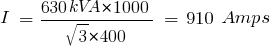 I ~ = ~ {630kVA * 1000}/{sqrt{3} * 400} ~ = ~ 910 ~ Amps